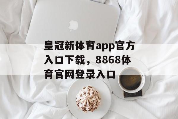 皇冠新体育app官方入口下载，8868体育官网登录入口