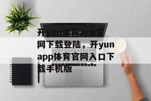 开yun体育app官网下载登陆，开yunapp体育官网入口下载手机版