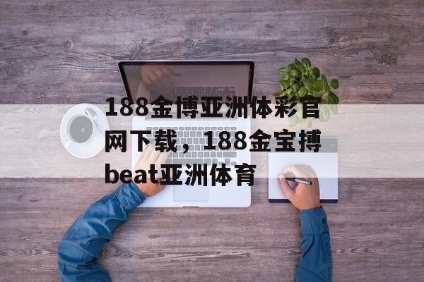 188金博亚洲体彩官网下载，188金宝搏beat亚洲体育