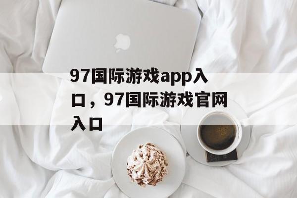 97国际游戏app入口，97国际游戏官网入口