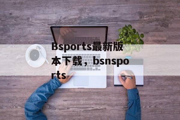 Bsports最新版本下载，bsnsports