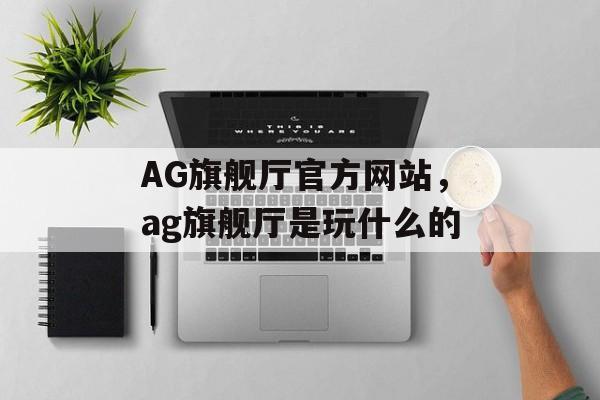 AG旗舰厅官方网站，ag旗舰厅是玩什么的