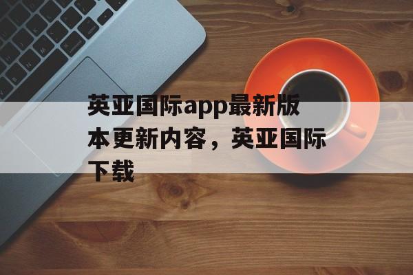 英亚国际app最新版本更新内容，英亚国际下载